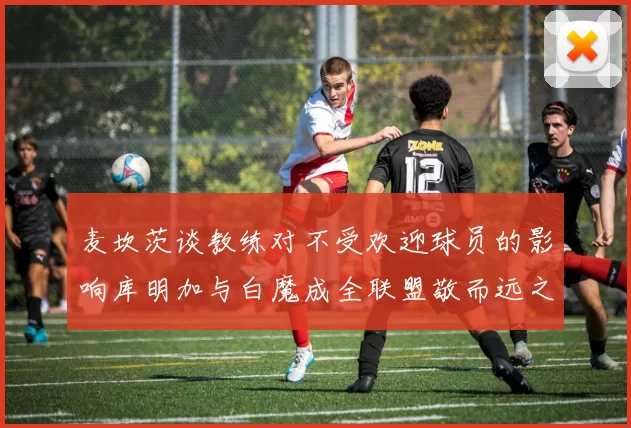 麦坎茨谈教练对不受欢迎球员的影响库明加与白魔成全联盟敬而远之的例证