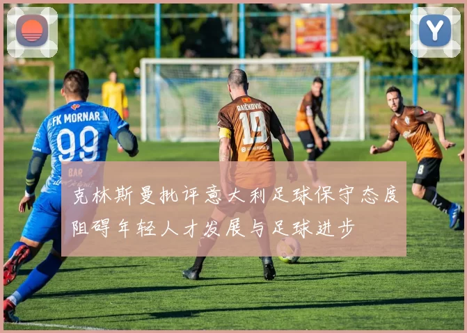 克林斯曼批评意大利足球保守态度阻碍年轻人才发展与足球进步