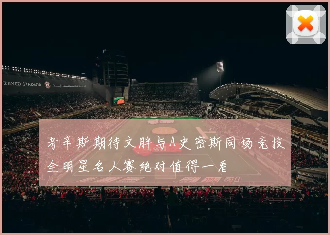 考辛斯期待文胖与A史密斯同场竞技全明星名人赛绝对值得一看