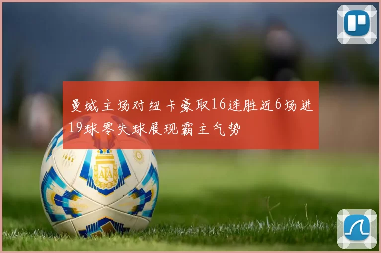 曼城主场对纽卡豪取16连胜近6场进19球零失球展现霸主气势