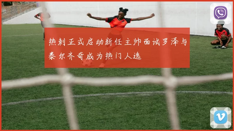 热刺正式启动新任主帅面试罗泽与泰尔齐奇成为热门人选