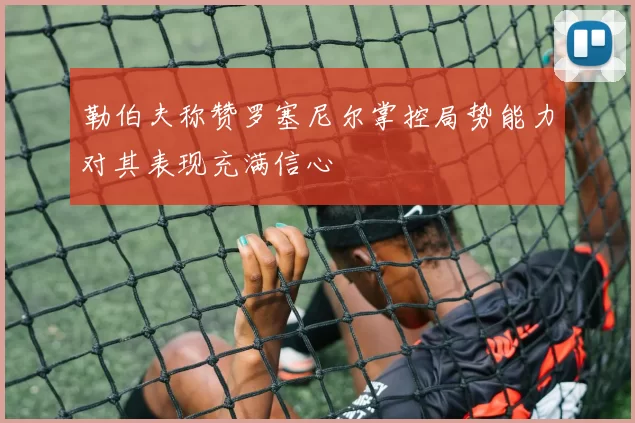 勒伯夫称赞罗塞尼尔掌控局势能力对其表现充满信心