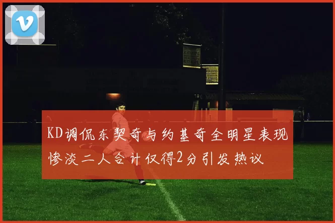 KD调侃东契奇与约基奇全明星表现惨淡二人合计仅得2分引发热议