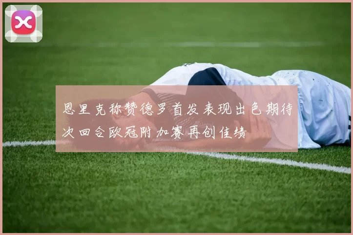恩里克称赞德罗首发表现出色期待次回合欧冠附加赛再创佳绩