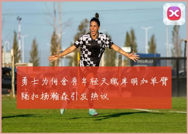 勇士为何舍弃年轻天赋库明加单臂隔扣杨瀚森引发热议