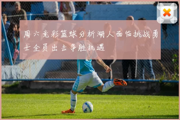 周六竞彩篮球分析湖人面临挑战勇士全员出击争胜机遇