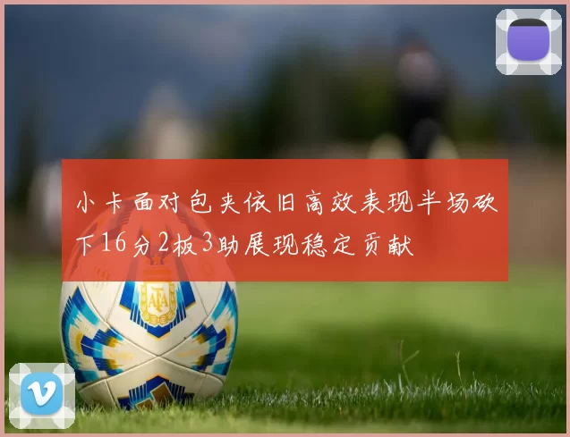 小卡面对包夹依旧高效表现半场砍下16分2板3助展现稳定贡献