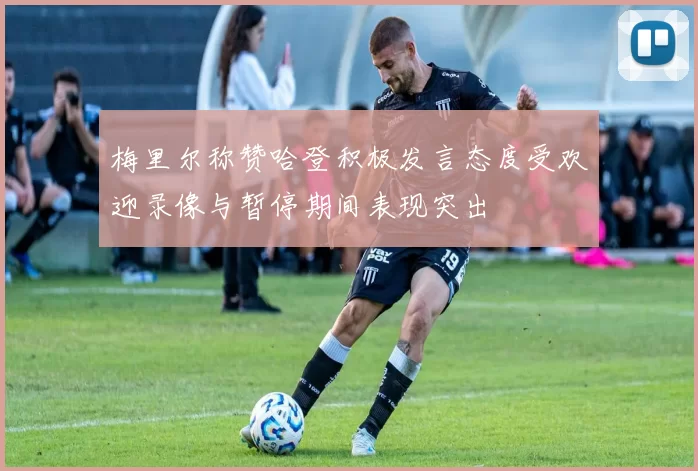 梅里尔称赞哈登积极发言态度受欢迎录像与暂停期间表现突出