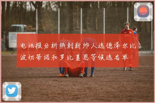 电讯报分析热刺新帅人选德泽尔比波切蒂诺和罗比基恩等候选名单