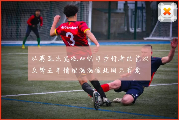 以赛亚杰克逊回忆与步行者的首次交锋五年情谊满满彼此间只有爱