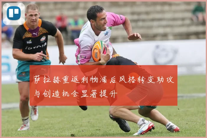 萨拉赫重返利物浦后风格转变助攻与创造机会显著提升