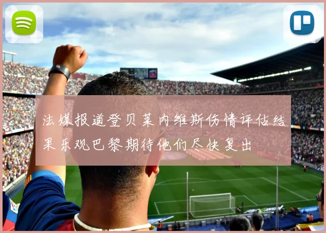法媒报道登贝莱内维斯伤情评估结果乐观巴黎期待他们尽快复出