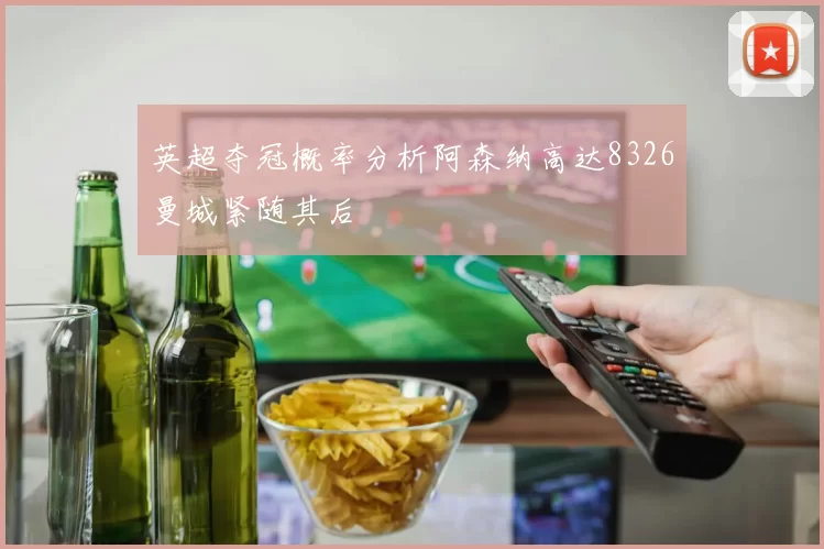 英超夺冠概率分析阿森纳高达8326曼城紧随其后
