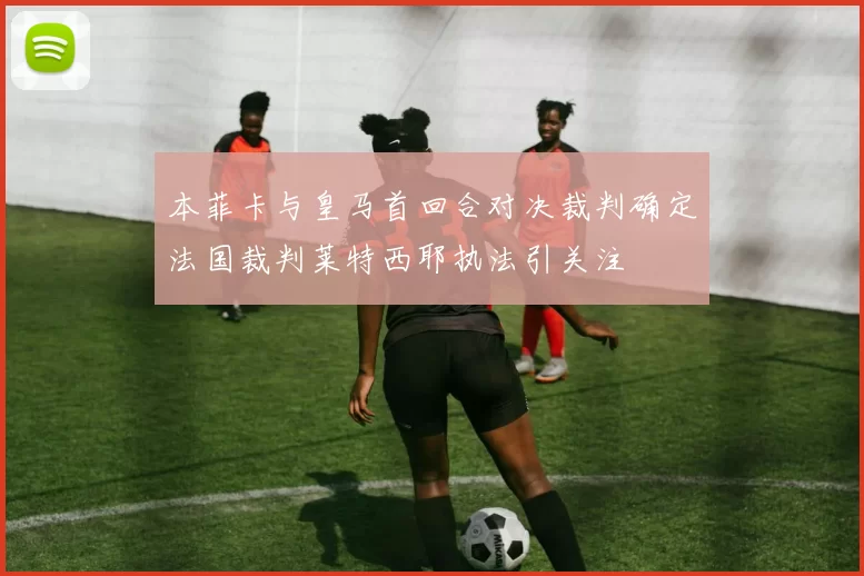 本菲卡与皇马首回合对决裁判确定法国裁判莱特西耶执法引关注
