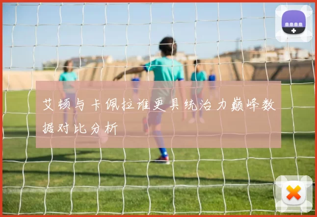 艾顿与卡佩拉谁更具统治力巅峰数据对比分析