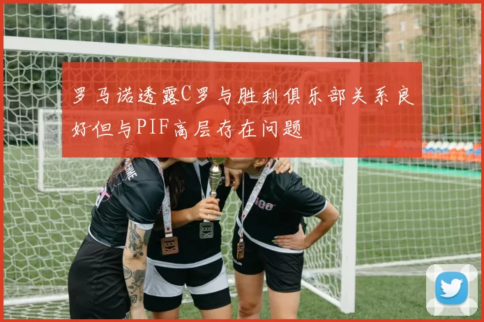 罗马诺透露C罗与胜利俱乐部关系良好但与PIF高层存在问题
